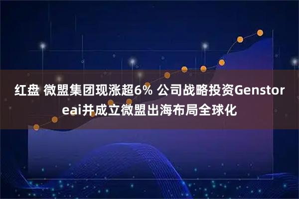 红盘 微盟集团现涨超6% 公司战略投资Genstoreai并成立微盟出海布局全球化