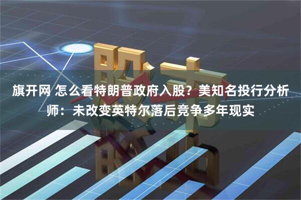 旗开网 怎么看特朗普政府入股？美知名投行分析师：未改变英特尔落后竞争多年现实