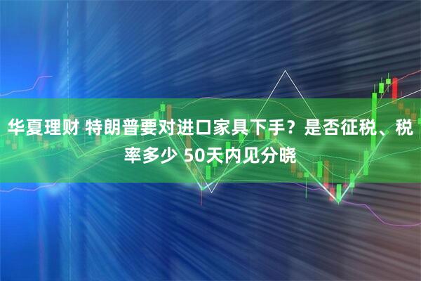 华夏理财 特朗普要对进口家具下手？是否征税、税率多少 50天内见分晓