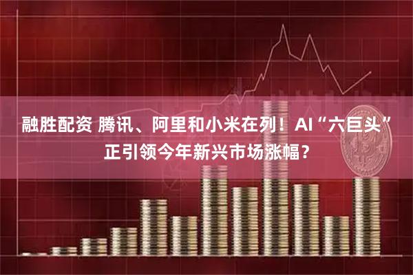 融胜配资 腾讯、阿里和小米在列！AI“六巨头”正引领今年新兴市场涨幅？