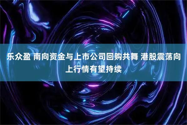乐众盈 南向资金与上市公司回购共舞 港股震荡向上行情有望持续