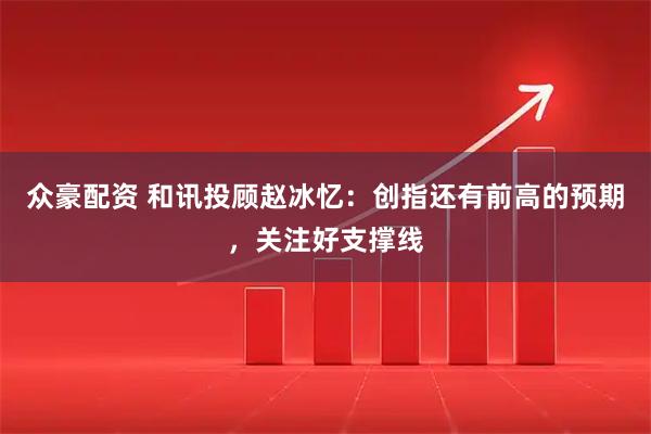 众豪配资 和讯投顾赵冰忆：创指还有前高的预期，关注好支撑线