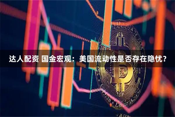 达人配资 国金宏观：美国流动性是否存在隐忧？