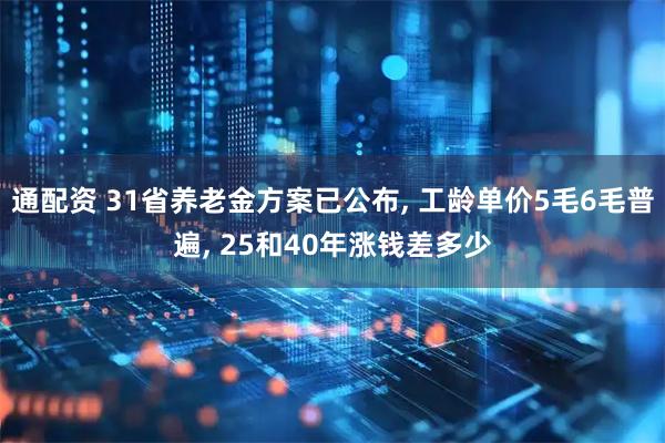 通配资 31省养老金方案已公布, 工龄单价5毛6毛普遍, 25和40年涨钱差多少