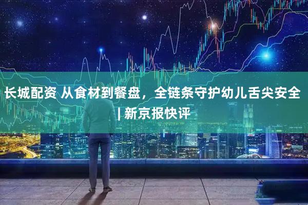 长城配资 从食材到餐盘，全链条守护幼儿舌尖安全 | 新京报快评