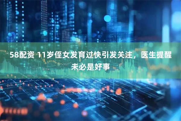 58配资 11岁侄女发育过快引发关注，医生提醒未必是好事