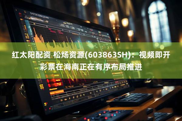 红太阳配资 松炀资源(603863SH)：视频即开彩票在海南正在有序布局推进
