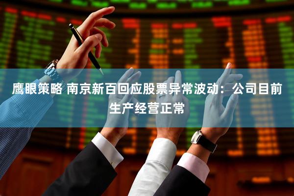 鹰眼策略 南京新百回应股票异常波动：公司目前生产经营正常