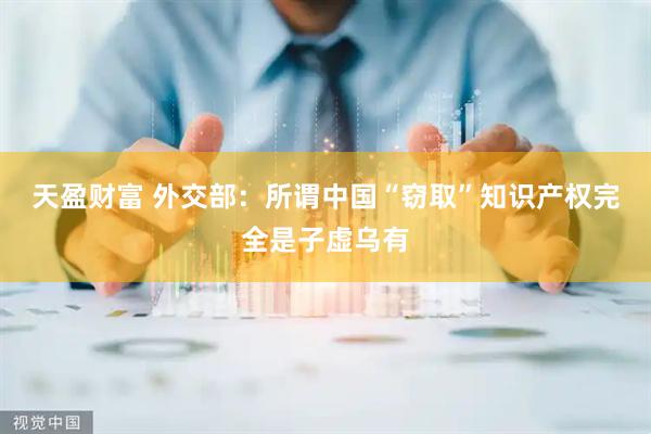 天盈财富 外交部：所谓中国“窃取”知识产权完全是子虚乌有