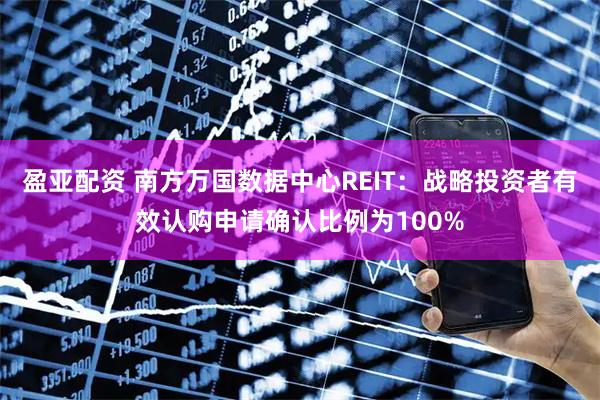 盈亚配资 南方万国数据中心REIT：战略投资者有效认购申请确认比例为100%