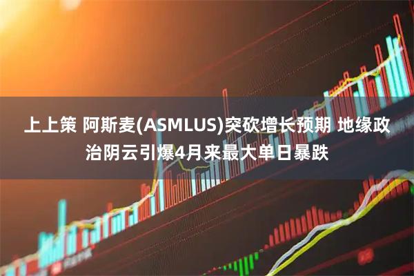 上上策 阿斯麦(ASMLUS)突砍增长预期 地缘政治阴云引爆4月来最大单日暴跌