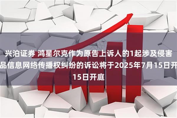 兴泊证券 鸿星尔克作为原告上诉人的1起涉及侵害作品信息网络传播权纠纷的诉讼将于2025年7月15日开庭